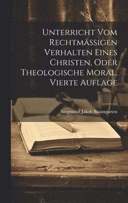 bokomslag Unterricht vom rechtmigen Verhalten eines Christen, oder theologische Moral, Vierte Auflage