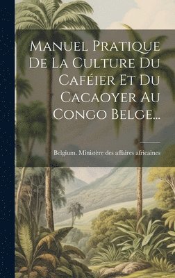 Manuel Pratique De La Culture Du Caféier Et Du Cacaoyer Au Congo Belge..., Inbunden