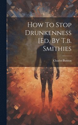 Charles Buxton - How To Stop Drunkenness [ed. By T.b. Smithies, Inbunden