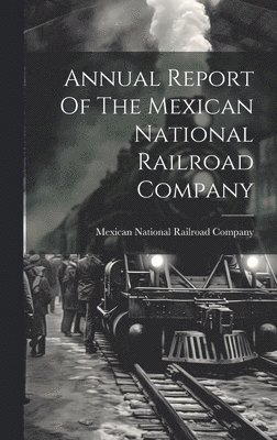 Annual Report Of The Mexican National Railroad Company 1