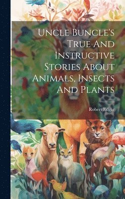 bokomslag Uncle Buncle's True And Instructive Stories About Animals, Insects And Plants