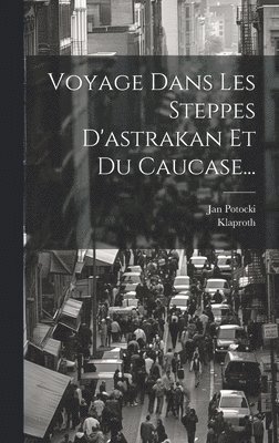 Voyage Dans Les Steppes D'astrakan Et Du Caucase...