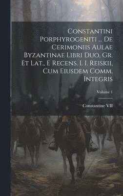 Constantini Porphyrogeniti ... De Cerimoniis Aulae Byzantinae Libri Duo, Gr. Et Lat., E Recens. I. I. Reiskii, Cum Eiusdem Comm. Integris; Volume 1 1