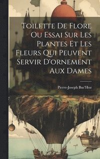bokomslag Toilette De Flore Ou Essai Sur Les Plantes Et Les Fleurs Qui Peuvent Servir D'ornement Aux Dames