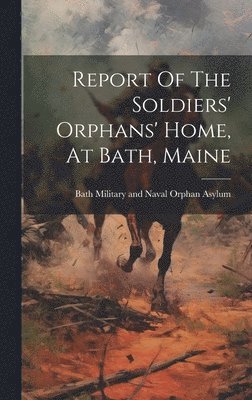 bokomslag Report Of The Soldiers' Orphans' Home, At Bath, Maine