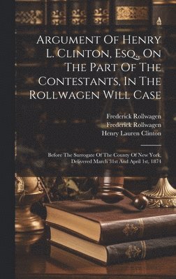 bokomslag Argument Of Henry L. Clinton, Esq., On The Part Of The Contestants, In The Rollwagen Will Case