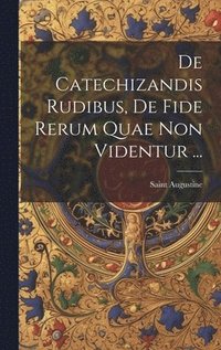 bokomslag De Catechizandis Rudibus, De Fide Rerum Quae Non Videntur ...