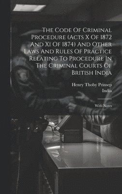 India, Henry Thoby Prinsep - Code Of Criminal Procedure (acts X Of 1872 And Xi Of 1874) And Other Laws And Rules Of Practice Relating To Procedure In The Criminal Courts Of British India, Inbunden