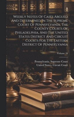 Pennsylvania Supreme Court, Pennsylvania. Supreme Court, United States Circuit Court (3rd Circu - Weekly Notes Of Cases Argued And Determined In The Supreme Court Of Pennsylvania, The County Courts Of Philadelphia, And The United States District And Circuit Courts For The Eastern District Of Pennsylvania; Volume 44, Inbunden