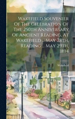 Wakefield Souvenier Of The Celebration Of The 250th Anniversary Of Ancient Reading, At Wakefield ... May 28th, Reading ... May 29th, 1894 1