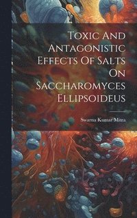 bokomslag Toxic And Antagonistic Effects Of Salts On Saccharomyces Ellipsoideus