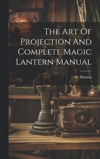 bokomslag The Art Of Projection And Complete Magic Lantern Manual