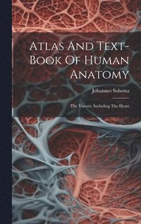 bokomslag Atlas And Text-book Of Human Anatomy: The Viscera, Including The Heart