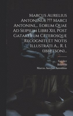 Marcus Aurelius Antoninus, Ibbetson, Gataker - Marcus Aurelius Antoninus Marci Antonini, ... Eorum Quae Ad Seipsum Libri Xii, Post Gatakerum Ceterosque Recogniti Et Notis Illustrati A... R. I. (ibbetson)..., Inbunden