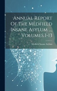 bokomslag Annual Report Of The Medfield Insane Asylum ..., Volumes 1-13