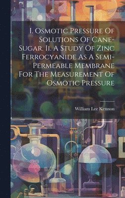 bokomslag I. Osmotic Pressure Of Solutions Of Cane-sugar. Ii. A Study Of Zinc Ferrocyanide As A Semi-permeable Membrane For The Measurement Of Osmotic Pressure