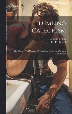 Charles B Ball, Charles B. Ball, H T Sherriff - Plumbing Catechism, Inbunden