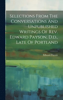 Selections From The Conversations And Unpublished Writings Of Rev. Edward Payson, D.d., Late Of Portland 1