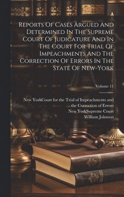 William Johnson, New York (State) Supreme Court, New York (State) Court for the Trial O - Reports Of Cases Argued And Determined In The Supreme Court Of Judicature And In The Court For Trial Of Impeachments And The Correction Of Errors In The State Of New-york; Volume 11, Inbunden