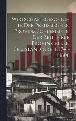 bokomslag Wirtschaftsgeschichte der preußischen Provinz Schlesien in der Zeit ihrer provinziellen Selbständigkeit, 1741-1806