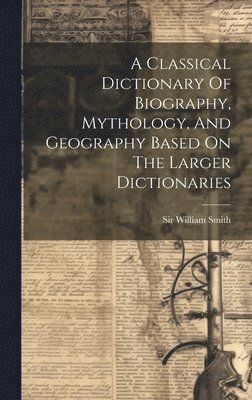 Classical Dictionary Of Biography, Mythology, And Geography Based On The Larger Dictionaries