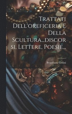 Trattati Dell'oreficeria E Della Scultura...discorsi, Lettere, Poesie... 1