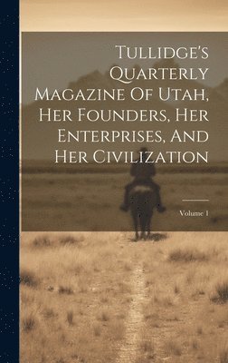 Tullidge's Quarterly Magazine Of Utah, Her Founders, Her Enterprises, And Her Civilization; Volume 1 1