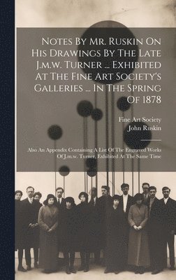 Notes By Mr. Ruskin On His Drawings By The Late J.m.w. Turner ... Exhibited At The Fine Art Society's Galleries ... In The Spring Of 1878 1