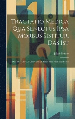 Jakob Hutter - Tractatio Medica Qua Senectus Ipsa Morbus Sistitur, Das Ist, Inbunden