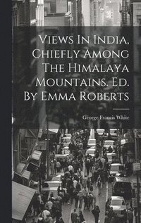 bokomslag Views In India, Chiefly Among The Himalaya Mountains. Ed. By Emma Roberts