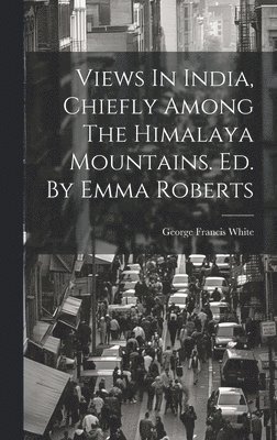 George Francis White - Views In India, Chiefly Among The Himalaya Mountains. Ed. By Emma Roberts, Inbunden