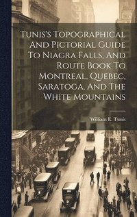 bokomslag Tunis's Topographical And Pictorial Guide To Niagra Falls, And Route Book To Montreal, Quebec, Saratoga, And The White Mountains