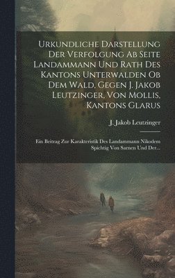 bokomslag Urkundliche Darstellung Der Verfolgung Ab Seite Landammann Und Rath Des Kantons Unterwalden Ob Dem Wald, Gegen J. Jakob Leutzinger, Von Mollis, Kantons Glarus