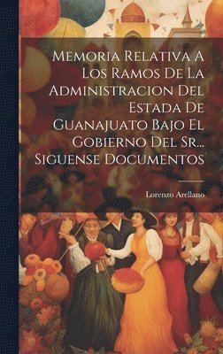 bokomslag Memoria Relativa A Los Ramos De La Administracion Del Estada De Guanajuato Bajo El Gobierno Del Sr... Siguense Documentos
