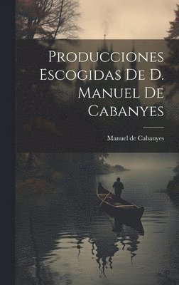 Producciones Escogidas De D. Manuel De Cabanyes 1