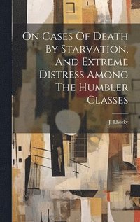 bokomslag On Cases Of Death By Starvation, And Extreme Distress Among The Humbler Classes