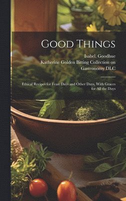 Isabel Goodhue, Isabel. Goodhue, Katherine Golden Bitting Collection O - Good Things; Ethical Recipes for Feast Days and Other Days, With Graces for All the Days, Inbunden