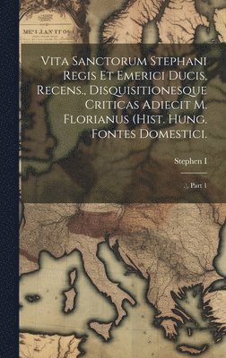 Vita Sanctorum Stephani Regis Et Emerici Ducis, Recens., Disquisitionesque Criticas Adiecit M. Florianus (hist. Hung. Fontes Domestici.
