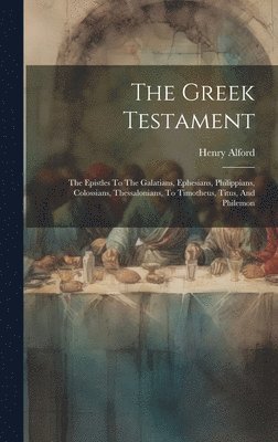 The Greek Testament: The Epistles To The Galatians, Ephesians, Philippians, Colossians, Thessalonians, To Timotheus, Titus, And Philemon 1