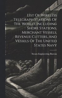 bokomslag List Of Wireless Telegraph Stations Of The World, Including Shore Stations, Merchant Vessels, Revenue Cutters, And Vessels Of The United States Navy