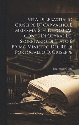 bokomslag Vita Di Sebastiano Giuseppe Di Carvalho, E Melo March. Di Pombal Conte Di Oeyras Ec. Segretario Di Stato E Primo Ministro Del Re Di Portogallo D. Giuseppe I.