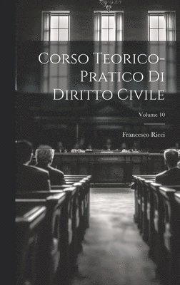 Corso Teorico-pratico Di Diritto Civile; Volume 10 1