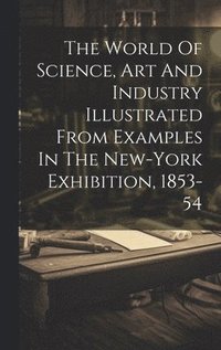 bokomslag The World Of Science, Art And Industry Illustrated From Examples In The New-york Exhibition, 1853-54