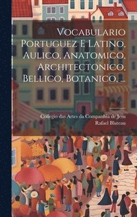 bokomslag Vocabulario Portuguez E Latino, Aulico, Anatomico, Architectonico, Bellico, Botanico, ...