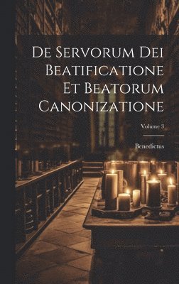 De Servorum Dei Beatificatione Et Beatorum Canonizatione; Volume 3 1