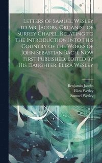 bokomslag Letters of Samuel Wesley to Mr. Jacobs, Organist of Surrey Chapel, Relating to the Introduction Into This Country of the Works of John Sebastian Bach. Now First Published. Edited by His Daughter,