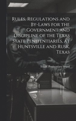 Rules, Regulations and By-laws for the Government and Discipline of the Texas State Penitentiaries, at Huntsville and Rusk, Texas 1