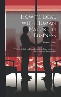 bokomslag How to Deal With Human Nature in Business; a Practical Book on Doing Business by Correspondence, Advertising and Salesmanship