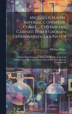 Michaelis Majeri, Imperial. Consistor. Comit. ... Chymisches Cabinet, derer grossen Geheimnussen der Natur 1