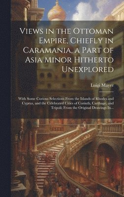 Luigi Mayer - Views in the Ottoman Empire, Chiefly in Caramania, a Part of Asia Minor Hitherto Unexplored; With Some Curious Selections From the Islands of Rhodes and Cyprus, and the Celebrated Cities of Corinth, Carthage, and Tripoli; From the Original Drawings In..., Inbunden